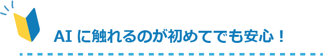 AIに触れるのが初めてでも安心！