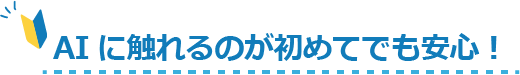 AIに触れるのが初めてでも安心！