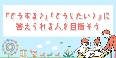 「どうする？」「どうしたい？」に答えられる人を目指そう