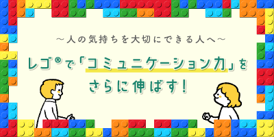 ～人の気持ちを大切にできる人へ～レゴ®で「コミュニケーション力」をさらに伸ばす！