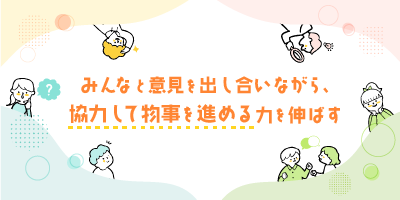 みんなと意見を出し合いながら、協力して物事を進める力を伸ばす