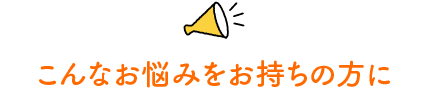 こんなお悩みをお持ちの方に
