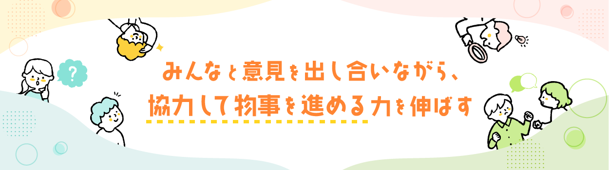 みんなと意見を出し合いながら、協力して物事を進める力を伸ばす