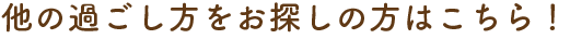 他の過ごし方をお探しの方はこちら！