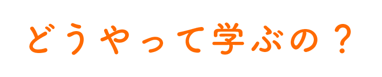 どうやって学ぶの？