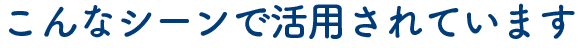 こんなシーンで活用されています